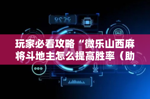 玩家必看攻略“微乐山西麻将斗地主怎么提高胜率（助赢神器通用版）