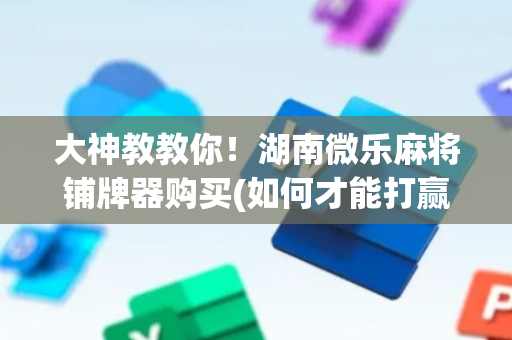 大神教教你！湖南微乐麻将铺牌器购买(如何才能打赢)