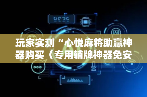 玩家实测“心悦麻将助赢神器购买（专用辅牌神器免安装）