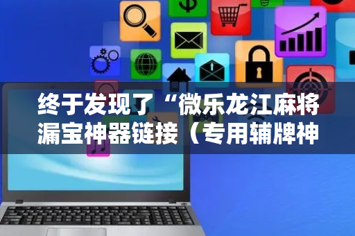 终于发现了“微乐龙江麻将漏宝神器链接（专用辅牌神器免安装）