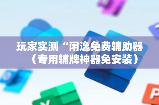 玩家实测“闲逸免费辅助器（专用辅牌神器免安装）