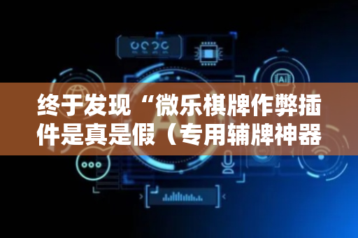 终于发现“微乐棋牌作弊插件是真是假（专用辅牌神器免安装）