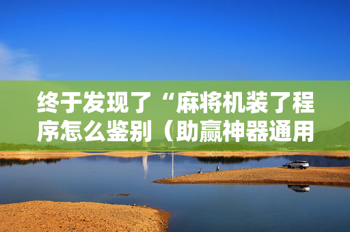 终于发现了“麻将机装了程序怎么鉴别（助赢神器通用版）