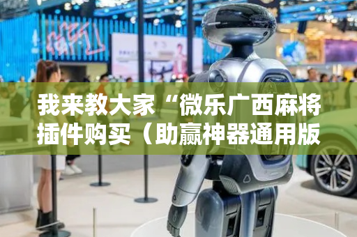 我来教大家“微乐广西麻将插件购买（助赢神器通用版）