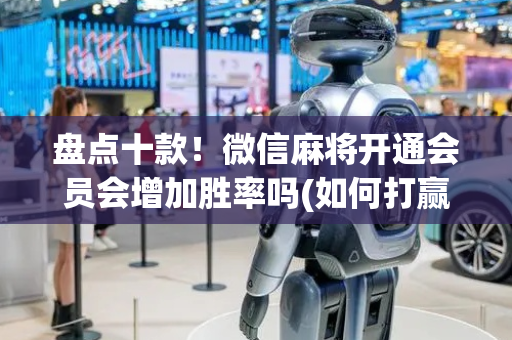 盘点十款！微信麻将开通会员会增加胜率吗(如何打赢有插件吗)