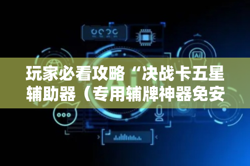 玩家必看攻略“决战卡五星辅助器（专用辅牌神器免安装）
