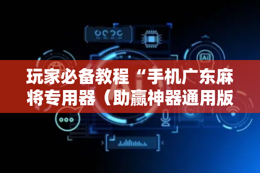 玩家必备教程“手机广东麻将专用器（助赢神器通用版）