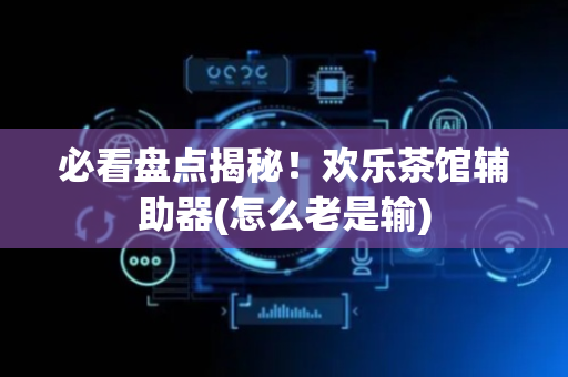 必看盘点揭秘！欢乐茶馆辅助器(怎么老是输)