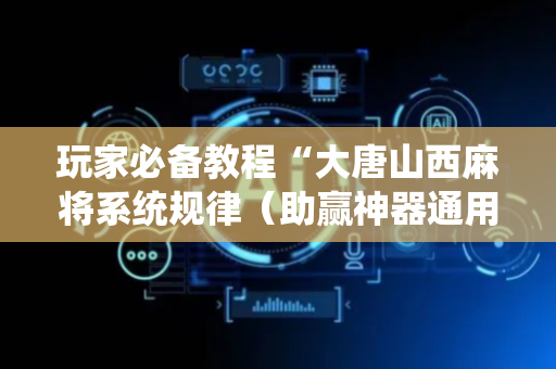 玩家必备教程“大唐山西麻将系统规律（助赢神器通用版）