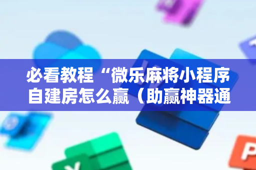 必看教程“微乐麻将小程序自建房怎么赢（助赢神器通用版）