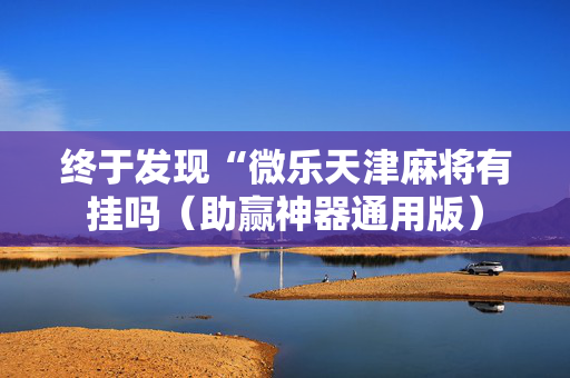 终于发现“微乐天津麻将有挂吗（助赢神器通用版）