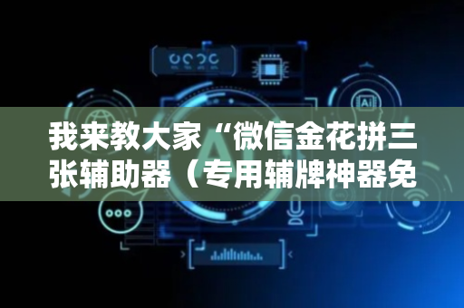 我来教大家“微信金花拼三张辅助器（专用辅牌神器免安装）