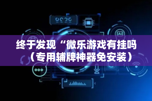 终于发现“微乐游戏有挂吗（专用辅牌神器免安装）