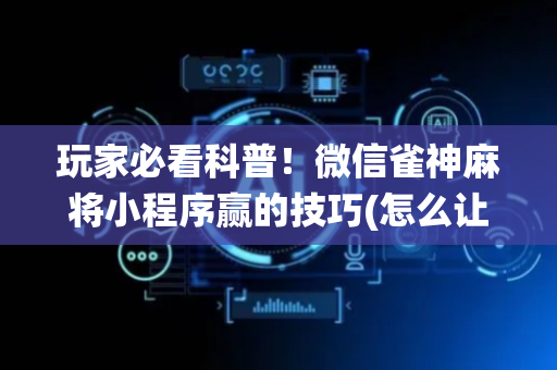 玩家必看科普！微信雀神麻将小程序赢的技巧(怎么让系统给你发好牌)