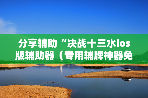 分享辅助“决战十三水ios版辅助器（专用辅牌神器免安装）