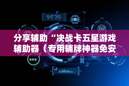 分享辅助“决战卡五星游戏辅助器（专用辅牌神器免安装）