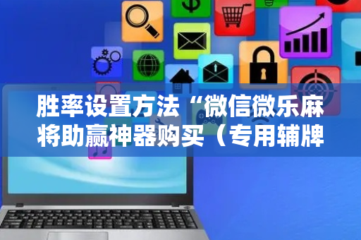 胜率设置方法“微信微乐麻将助赢神器购买（专用辅牌神器免安装）