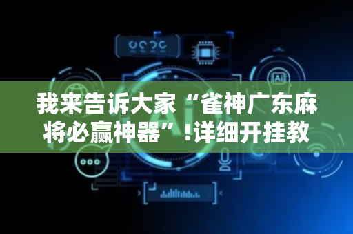 我来告诉大家“雀神广东麻将必赢神器”!详细开挂教程-抖音