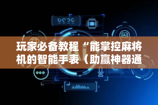 玩家必备教程“能掌控麻将机的智能手表（助赢神器通用版）