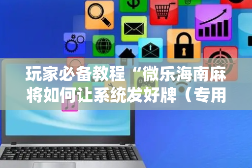 玩家必备教程“微乐海南麻将如何让系统发好牌（专用辅牌神器免安装）