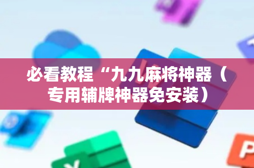 必看教程“九九麻将神器（专用辅牌神器免安装）
