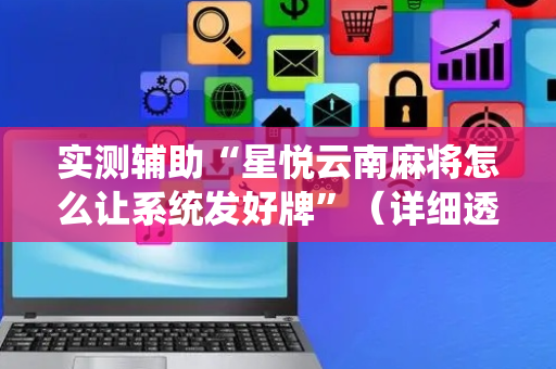 实测辅助“星悦云南麻将怎么让系统发好牌”（详细透视教程）-哔哩哔哩