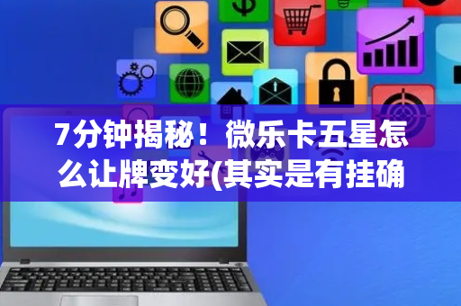 7分钟揭秘！微乐卡五星怎么让牌变好(其实是有挂确实有挂)