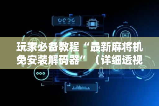 玩家必备教程“最新麻将机免安装解码器”（详细透视教程）-哔哩哔哩
