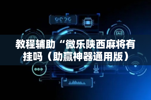 教程辅助“微乐陕西麻将有挂吗（助赢神器通用版）
