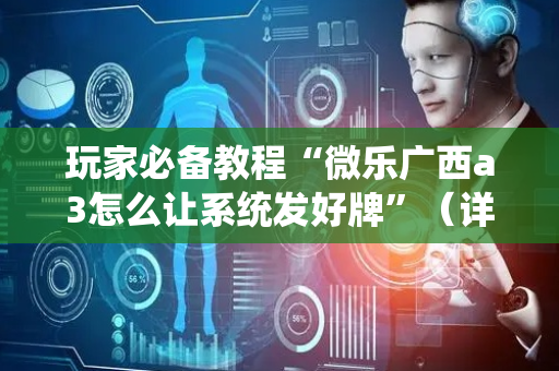 玩家必备教程“微乐广西a3怎么让系统发好牌”（详细透视教程）-哔哩哔哩