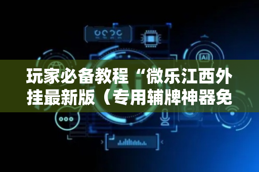 玩家必备教程“微乐江西外挂最新版（专用辅牌神器免安装）