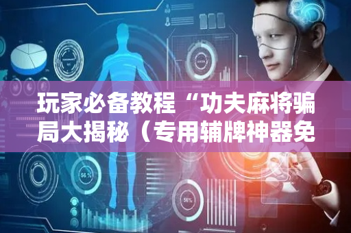 玩家必备教程“功夫麻将骗局大揭秘（专用辅牌神器免安装）