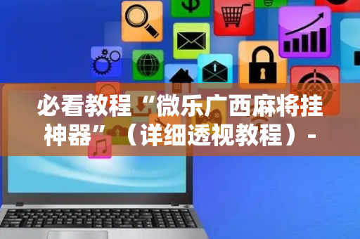 必看教程“微乐广西麻将挂神器”（详细透视教程）-哔哩哔哩