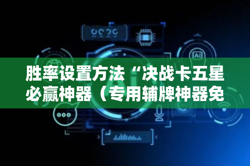胜率设置方法“决战卡五星必赢神器（专用辅牌神器免安装）