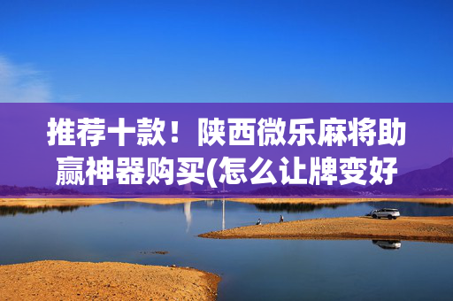 推荐十款！陕西微乐麻将助赢神器购买(怎么让牌变好)