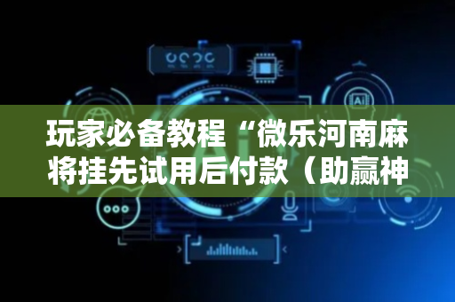 玩家必备教程“微乐河南麻将挂先试用后付款（助赢神器通用版）