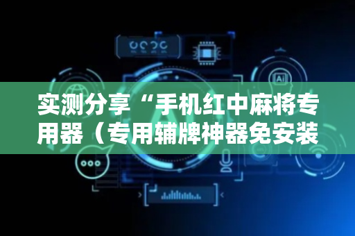 实测分享“手机红中麻将专用器（专用辅牌神器免安装）