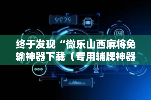 终于发现“微乐山西麻将免输神器下载（专用辅牌神器免安装）