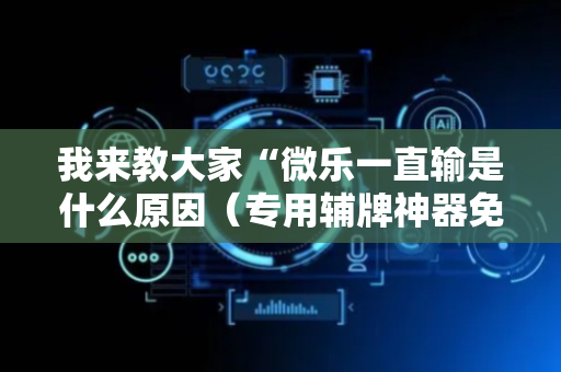 我来教大家“微乐一直输是什么原因（专用辅牌神器免安装）