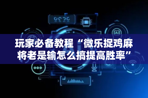 玩家必备教程“微乐捉鸡麻将老是输怎么搞提高胜率”（详细透视教程）-哔哩哔哩