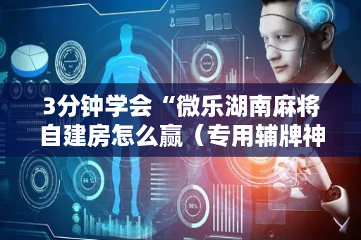 3分钟学会“微乐湖南麻将自建房怎么赢（专用辅牌神器免安装）