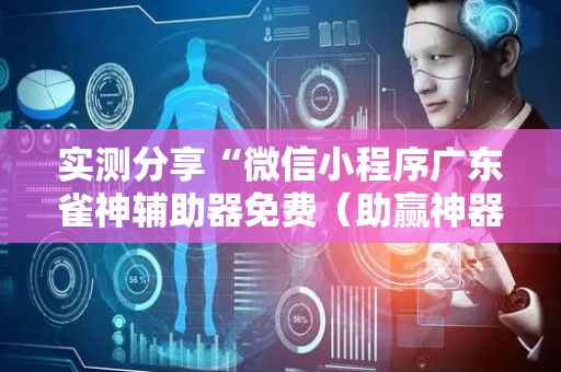 实测分享“微信小程序广东雀神辅助器免费（助赢神器通用版）