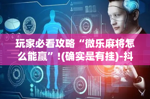 玩家必看攻略“微乐麻将怎么能赢”!(确实是有挂)-抖音