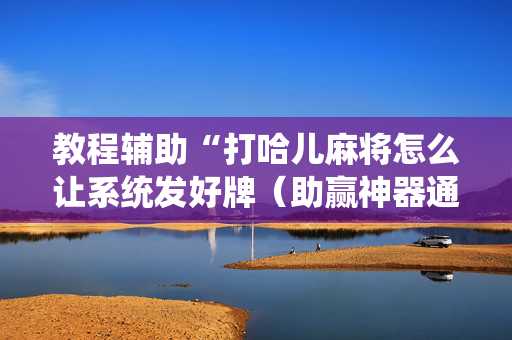 教程辅助“打哈儿麻将怎么让系统发好牌（助赢神器通用版）