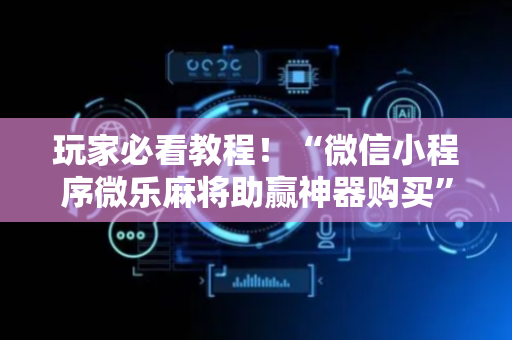 玩家必看教程！“微信小程序微乐麻将助赢神器购买”（详细辅助教程）-哔哩哔哩