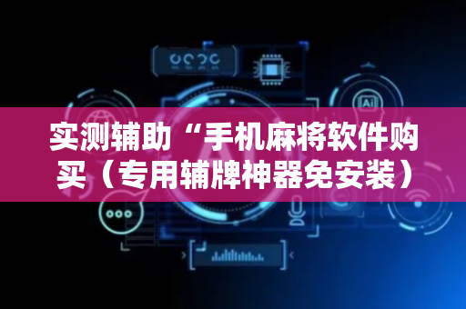 实测辅助“手机麻将软件购买（专用辅牌神器免安装）