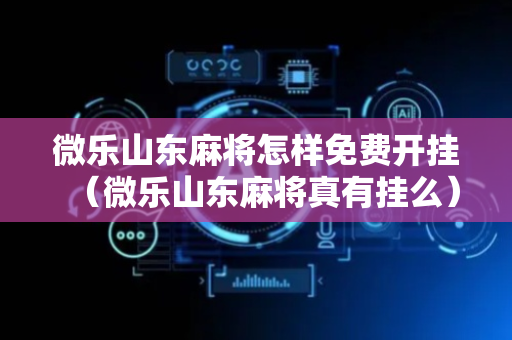 微乐山东麻将怎样免费开挂（微乐山东麻将真有挂么）