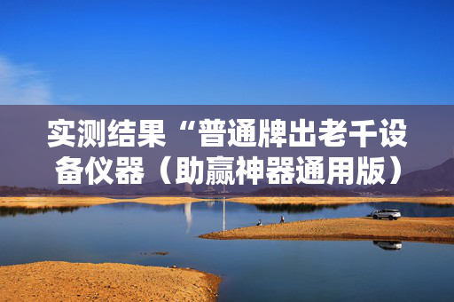 实测结果“普通牌出老千设备仪器（助赢神器通用版）