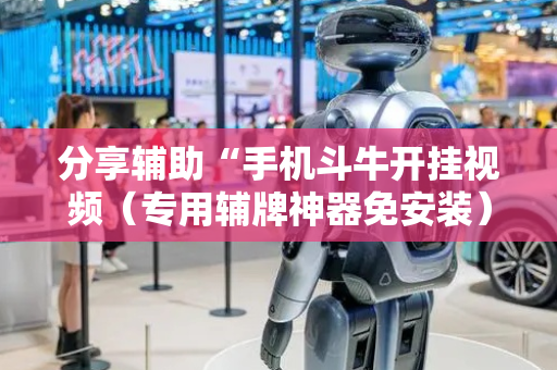 分享辅助“手机斗牛开挂视频（专用辅牌神器免安装）