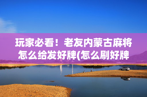 玩家必看！老友内蒙古麻将怎么给发好牌(怎么刷好牌)